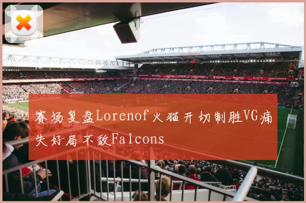 赛场复盘Lorenof火猫开切制胜VG痛失好局不敌Falcons