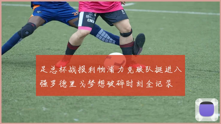 足总杯战报利物浦力克狼队挺进八强罗德里戈梦想破碎时刻全记录