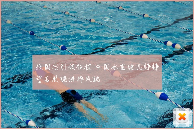 报国志引领征程 中国冰雪健儿铮铮誓言展现拼搏风貌