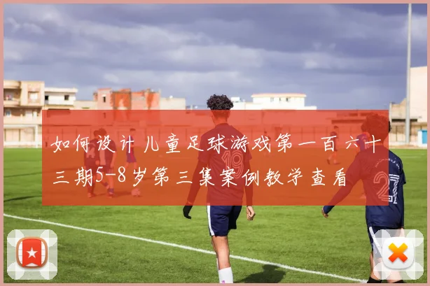 如何设计儿童足球游戏第一百六十三期5-8岁第三集案例教学查看