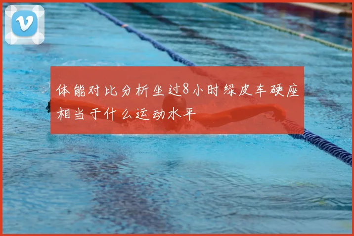 体能对比分析坐过8小时绿皮车硬座相当于什么运动水平