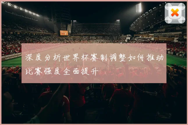 深度分析世界杯赛制调整如何推动比赛强度全面提升