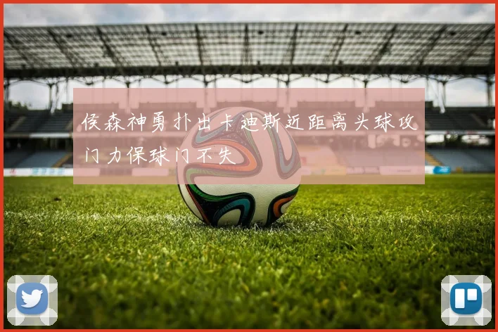 侯森神勇扑出卡迪斯近距离头球攻门力保球门不失