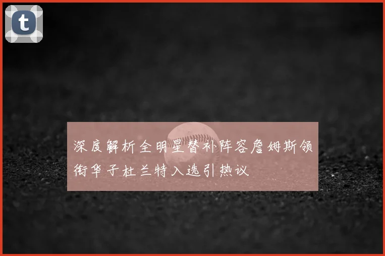 深度解析全明星替补阵容詹姆斯领衔华子杜兰特入选引热议