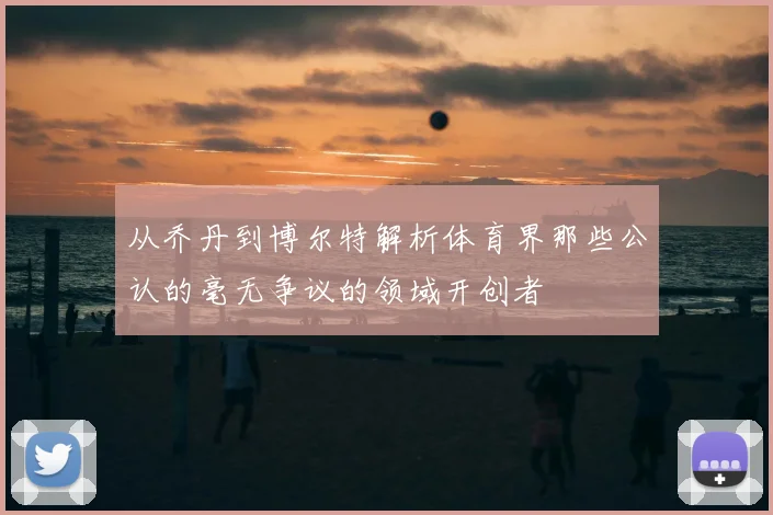 从乔丹到博尔特解析体育界那些公认的毫无争议的领域开创者