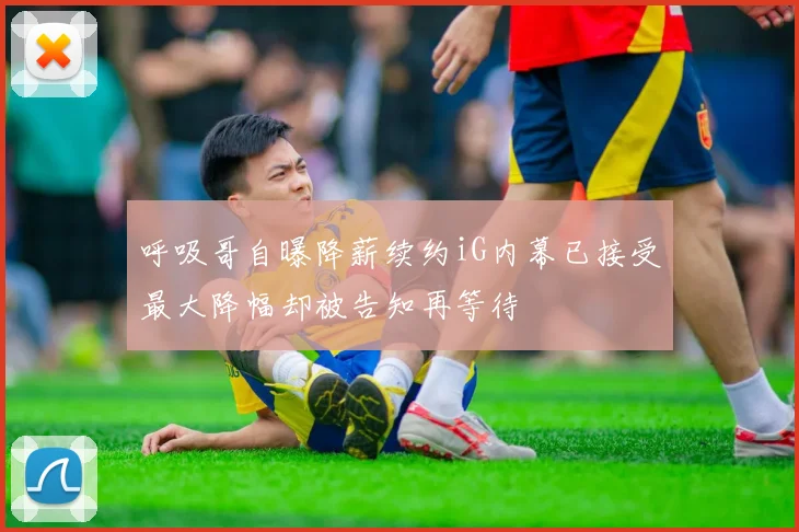 呼吸哥自曝降薪续约iG内幕已接受最大降幅却被告知再等待