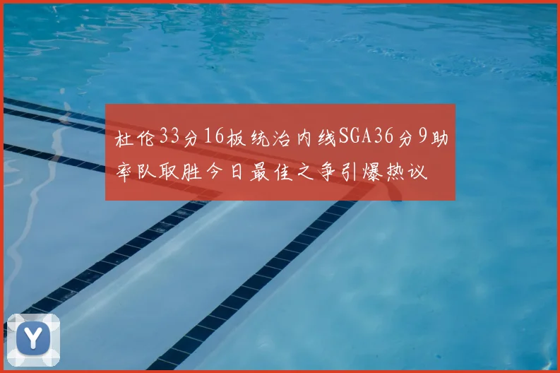 杜伦33分16板统治内线SGA36分9助率队取胜今日最佳之争引爆热议