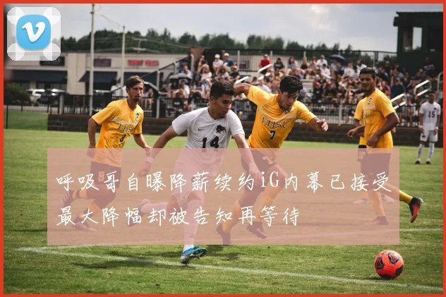 呼吸哥自曝降薪续约iG内幕已接受最大降幅却被告知再等待