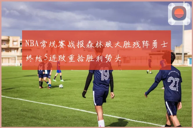 NBA常规赛战报森林狼大胜残阵勇士终结5连败重拾胜利势头