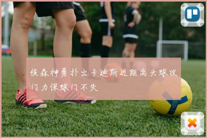 侯森神勇扑出卡迪斯近距离头球攻门力保球门不失