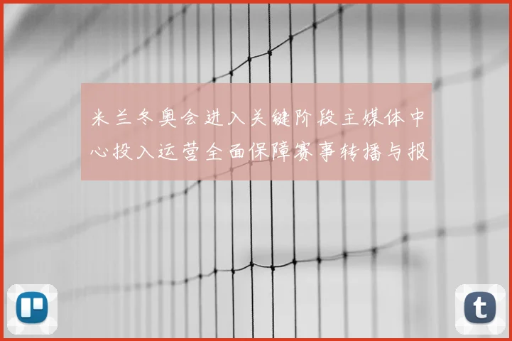 米兰冬奥会进入关键阶段主媒体中心投入运营全面保障赛事转播与报道