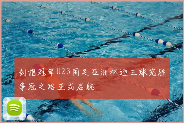 剑指冠军U23国足亚洲杯迎三球完胜争冠之路正式启航