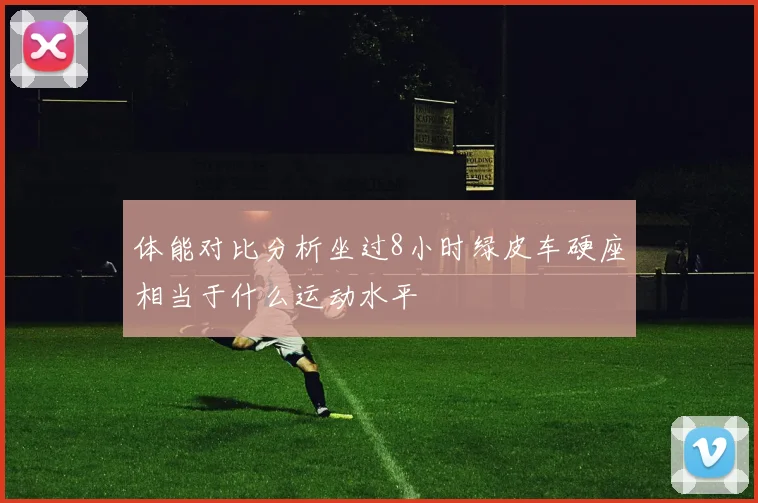 体能对比分析坐过8小时绿皮车硬座相当于什么运动水平