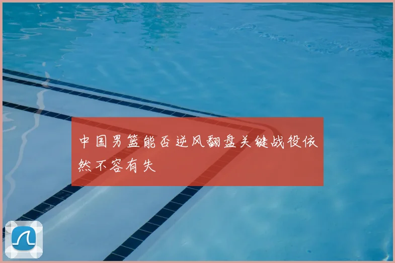 中国男篮能否逆风翻盘关键战役依然不容有失