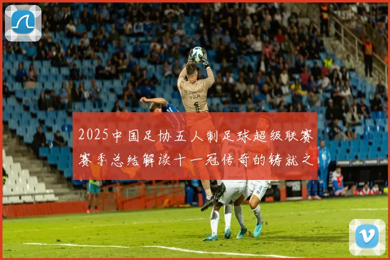 2025中国足协五人制足球超级联赛赛季总结解读十一冠传奇的铸就之路