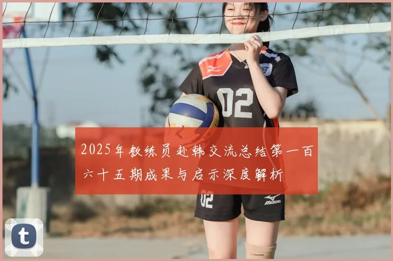 2025年教练员赴韩交流总结第一百六十五期成果与启示深度解析